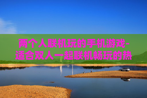 两个人联机玩的手机游戏-适合双人一起联机畅玩的热门手游