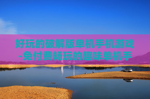 好玩的破解版单机手机游戏-免付费畅玩的趣味单机手游破解版 好玩的破解版单机手机游戏-免付费畅玩的趣味单机手游破解版