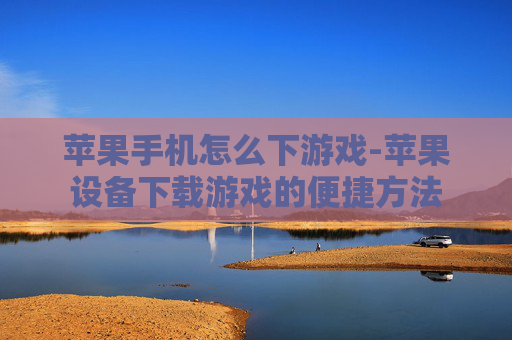 苹果手机怎么下游戏-苹果设备下载游戏的便捷方法