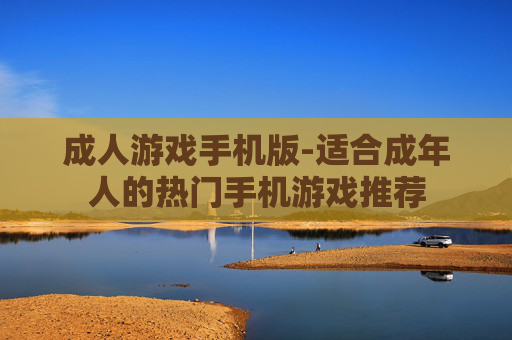 成人游戏手机版-适合成年人的热门手机游戏推荐