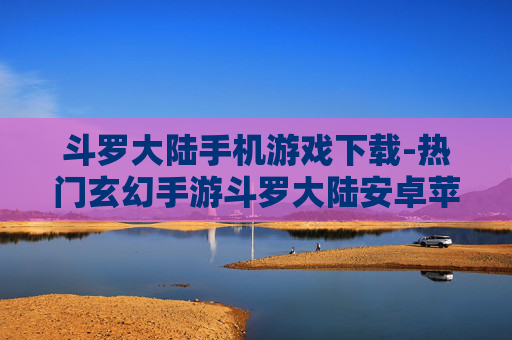 斗罗大陆手机游戏下载-热门玄幻手游斗罗大陆安卓苹果均可下载
