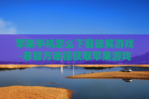 苹果手机怎么下载破解游戏-非官方途径获取苹果游戏破解版方法