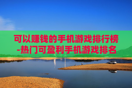 可以赚钱的手机游戏排行榜-热门可盈利手机游戏排名大揭秘