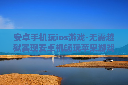 安卓手机玩ios游戏-无需越狱实现安卓机畅玩苹果游戏