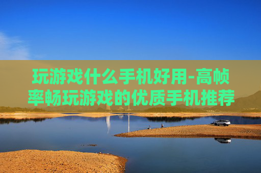 玩游戏什么手机好用-高帧率畅玩游戏的优质手机推荐