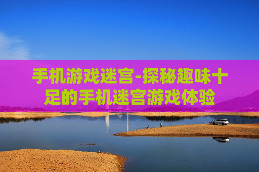 手机游戏迷宫-探秘趣味十足的手机迷宫游戏体验