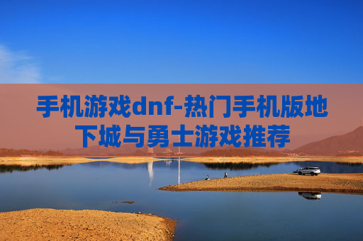 手机游戏dnf-热门手机版地下城与勇士游戏推荐