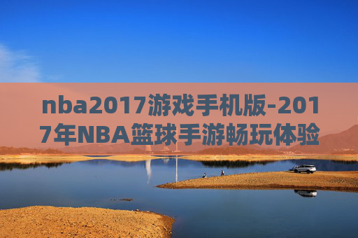 nba2017游戏手机版-2017年NBA篮球手游畅玩体验
