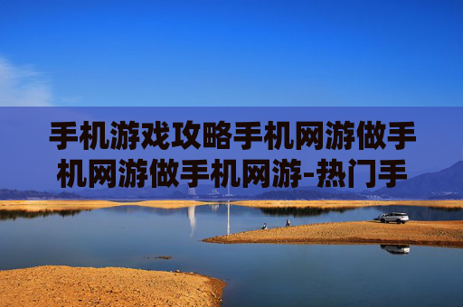 手机游戏攻略手机网游做手机网游做手机网游-热门手机网游通关秘籍大揭秘