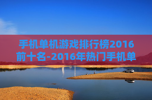 手机单机游戏排行榜2016前十名-2016年热门手机单机游戏TOP10盘点