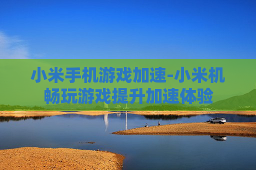 小米手机游戏加速-小米机畅玩游戏提升加速体验 小米手机游戏加速-小米机畅玩游戏提升加速体验