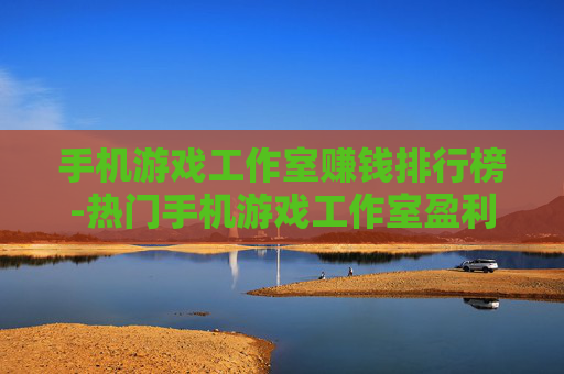 手机游戏工作室赚钱排行榜-热门手机游戏工作室盈利排名详情