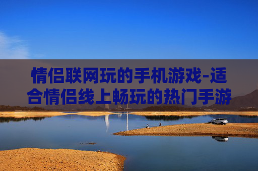 情侣联网玩的手机游戏-适合情侣线上畅玩的热门手游推荐