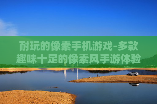 耐玩的像素手机游戏-多款趣味十足的像素风手游体验