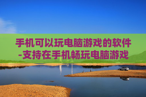 手机可以玩电脑游戏的软件-支持在手机畅玩电脑游戏的实用工具