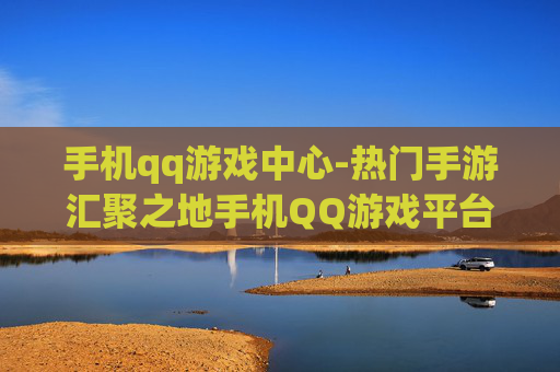 手机qq游戏中心-热门手游汇聚之地手机QQ游戏平台