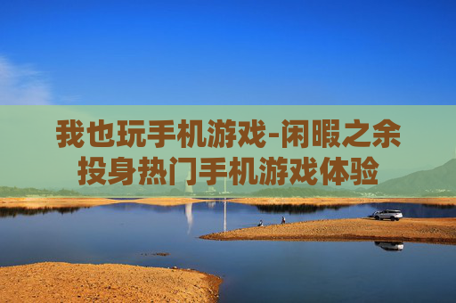我也玩手机游戏-闲暇之余投身热门手机游戏体验