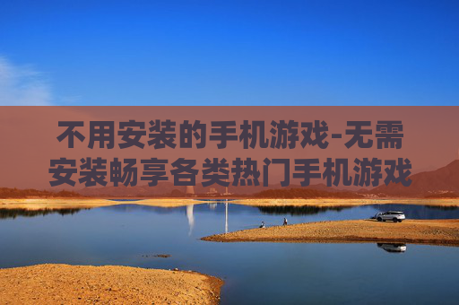 不用安装的手机游戏-无需安装畅享各类热门手机游戏