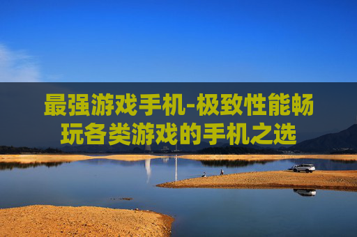 最强游戏手机-极致性能畅玩各类游戏的手机之选