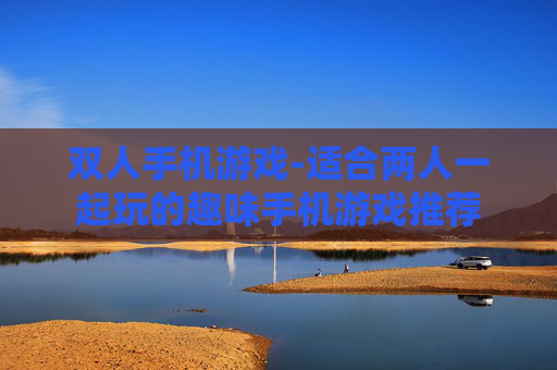 双人手机游戏-适合两人一起玩的趣味手机游戏推荐