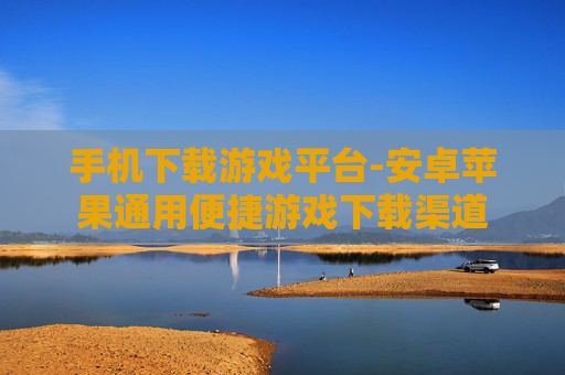 手机下载游戏平台-安卓苹果通用便捷游戏下载渠道