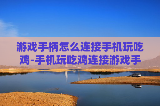 游戏手柄怎么连接手机玩吃鸡-手机玩吃鸡连接游戏手柄的实用方法