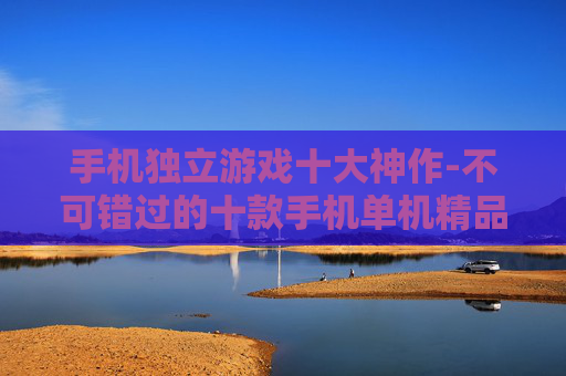 手机独立游戏十大神作-不可错过的十款手机单机精品游戏