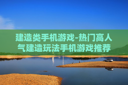 建造类手机游戏-热门高人气建造玩法手机游戏推荐