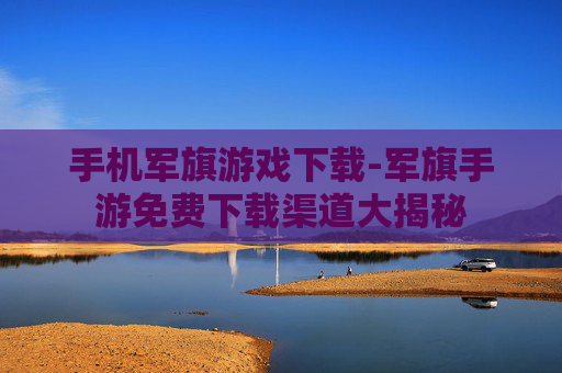 手机军旗游戏下载-军旗手游免费下载渠道大揭秘