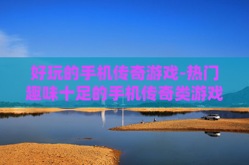 好玩的手机传奇游戏-热门趣味十足的手机传奇类游戏推荐