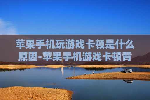 苹果手机玩游戏卡顿是什么原因-苹果手机游戏卡顿背后的潜在因素