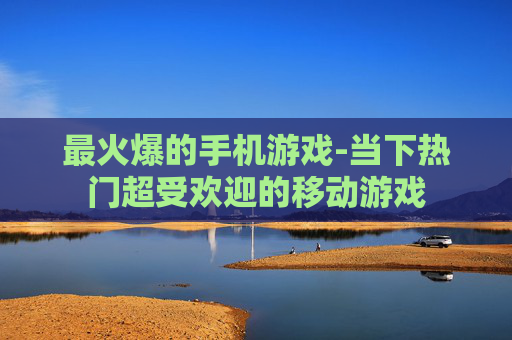 最火爆的手机游戏-当下热门超受欢迎的移动游戏