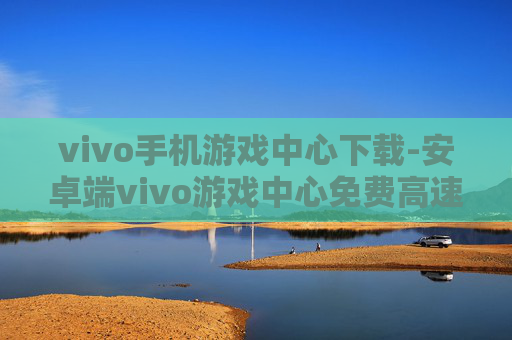 vivo手机游戏中心下载-安卓端vivo游戏中心免费高速下载渠道