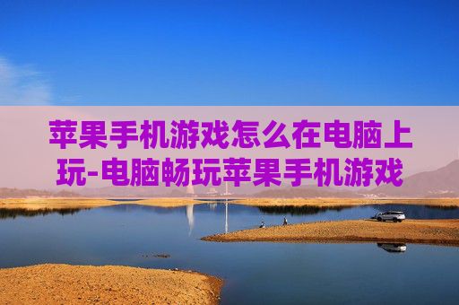 苹果手机游戏怎么在电脑上玩-电脑畅玩苹果手机游戏的实用技巧