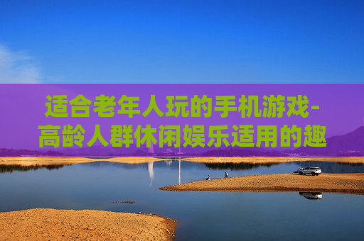 适合老年人玩的手机游戏-高龄人群休闲娱乐适用的趣味手游