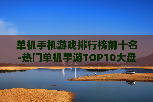 单机手机游戏排行榜前十名-热门单机手游TOP10大盘点