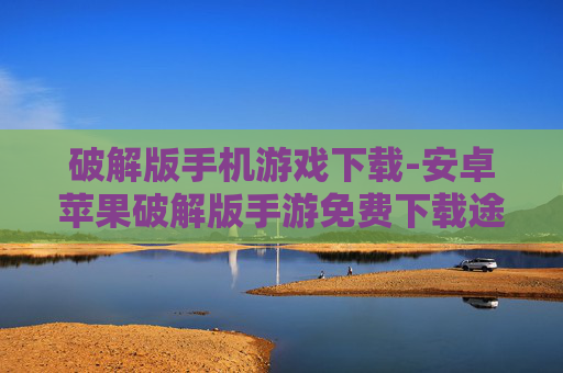 破解版手机游戏下载-安卓苹果破解版手游免费下载途径