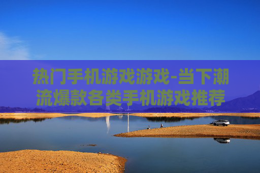 热门手机游戏游戏-当下潮流爆款各类手机游戏推荐
