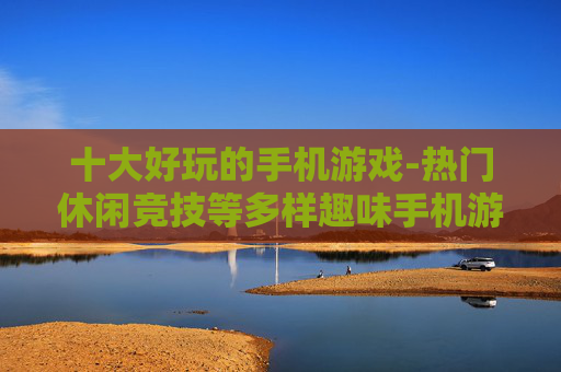 十大好玩的手机游戏-热门休闲竞技等多样趣味手机游戏推荐