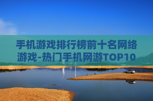 手机游戏排行榜前十名网络游戏-热门手机网游TOP10全揭秘