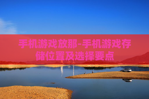 手机游戏放那-手机游戏存储位置及选择要点