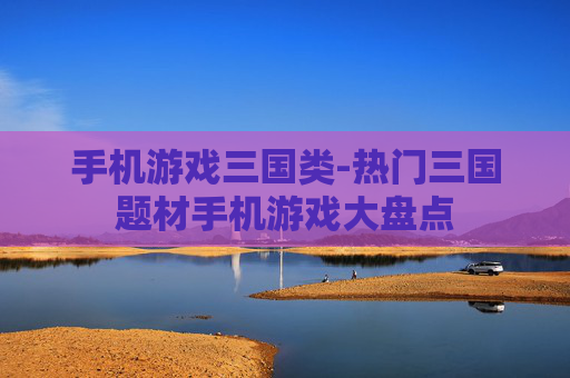 手机游戏三国类-热门三国题材手机游戏大盘点