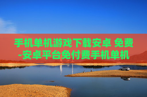 手机单机游戏下载安卓 免费-安卓平台免付费手机单机游戏资源获取