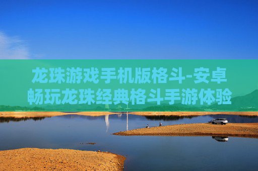 龙珠游戏手机版格斗-安卓畅玩龙珠经典格斗手游体验