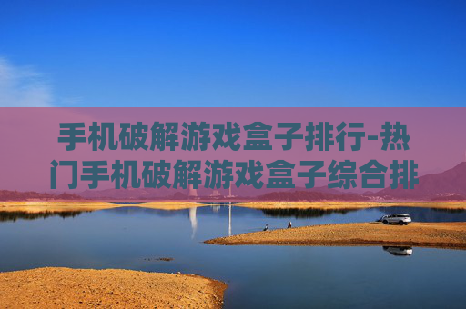 手机破解游戏盒子排行-热门手机破解游戏盒子综合排名情况