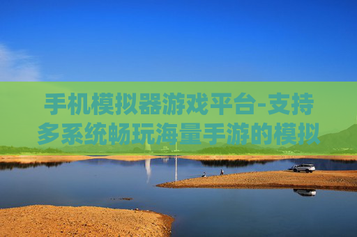 手机模拟器游戏平台-支持多系统畅玩海量手游的模拟平台