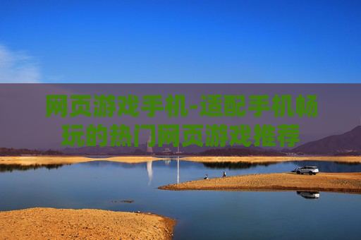 网页游戏手机-适配手机畅玩的热门网页游戏推荐