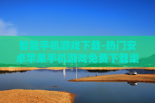 智能手机游戏下载-热门安卓苹果手机游戏免费下载渠道