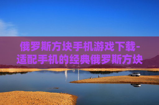 俄罗斯方块手机游戏下载-适配手机的经典俄罗斯方块游戏资源获取