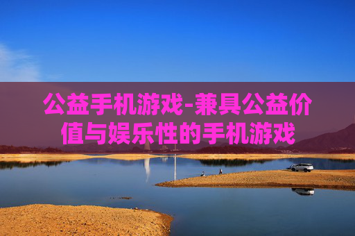 公益手机游戏-兼具公益价值与娱乐性的手机游戏